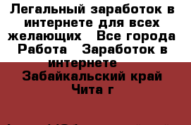 Легальный заработок в интернете для всех желающих - Все города Работа » Заработок в интернете   . Забайкальский край,Чита г.